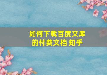 如何下载百度文库的付费文档 知乎